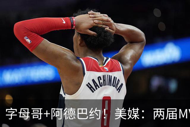 字母哥+阿德巴约！美媒：两届MVP联手83分先生 有望大杀四方