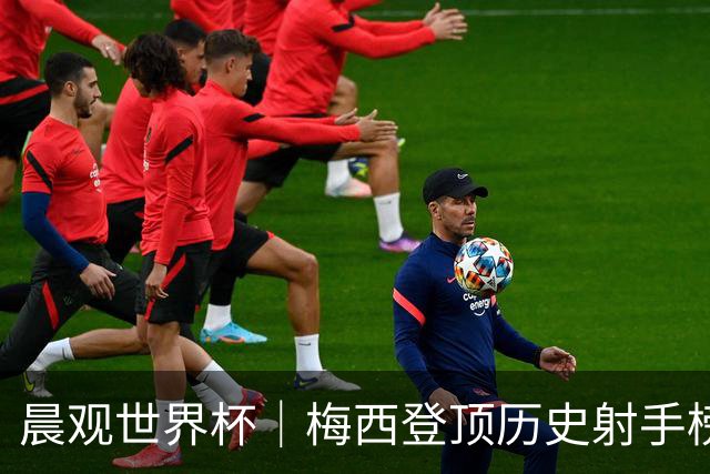 晨观世界杯｜梅西登顶历史射手榜 法国队比赛延迟