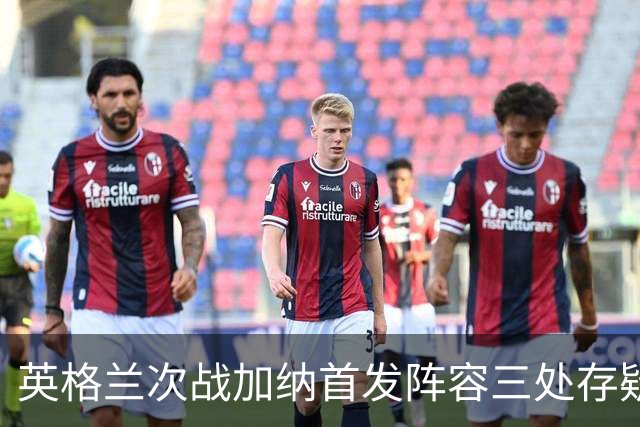 英格兰次战加纳首发阵容三处存疑 孔萨格伊搭档中卫？